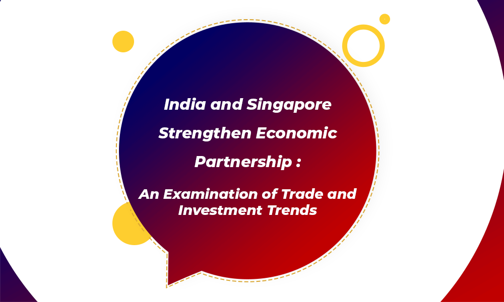 India and Singapore Strengthen Economic Partnership An Examination of Trade and investment trends